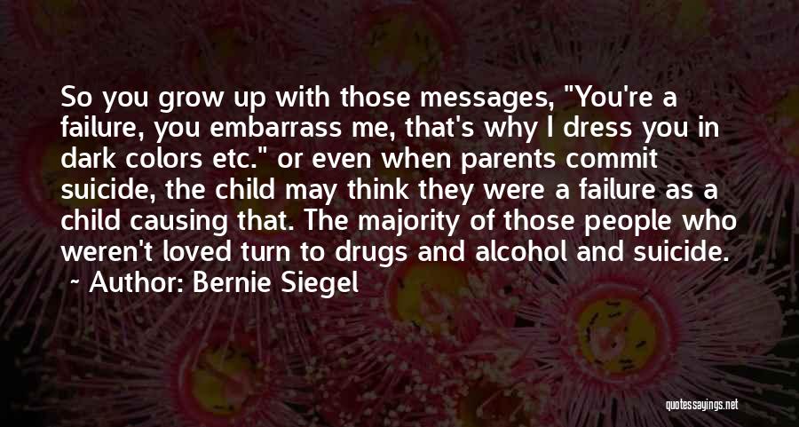 Bernie Siegel Quotes: So You Grow Up With Those Messages, You're A Failure, You Embarrass Me, That's Why I Dress You In Dark