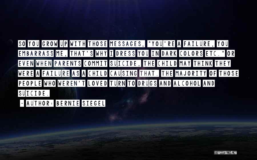 Bernie Siegel Quotes: So You Grow Up With Those Messages, You're A Failure, You Embarrass Me, That's Why I Dress You In Dark