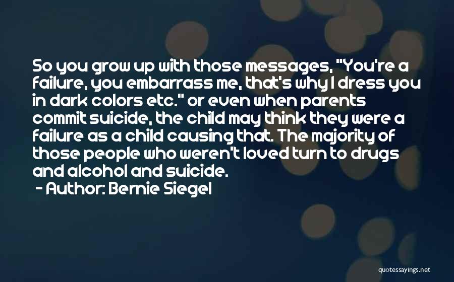 Bernie Siegel Quotes: So You Grow Up With Those Messages, You're A Failure, You Embarrass Me, That's Why I Dress You In Dark