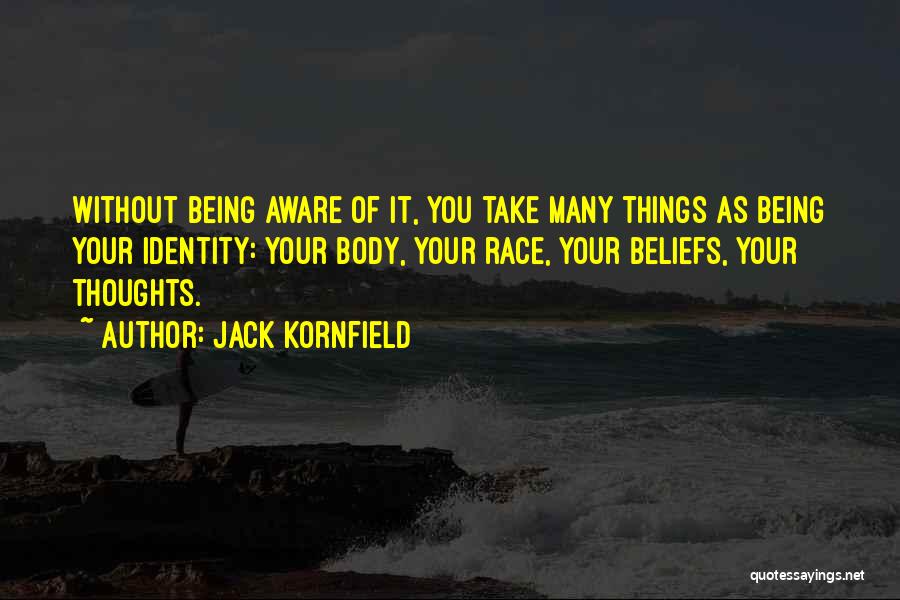 Jack Kornfield Quotes: Without Being Aware Of It, You Take Many Things As Being Your Identity: Your Body, Your Race, Your Beliefs, Your