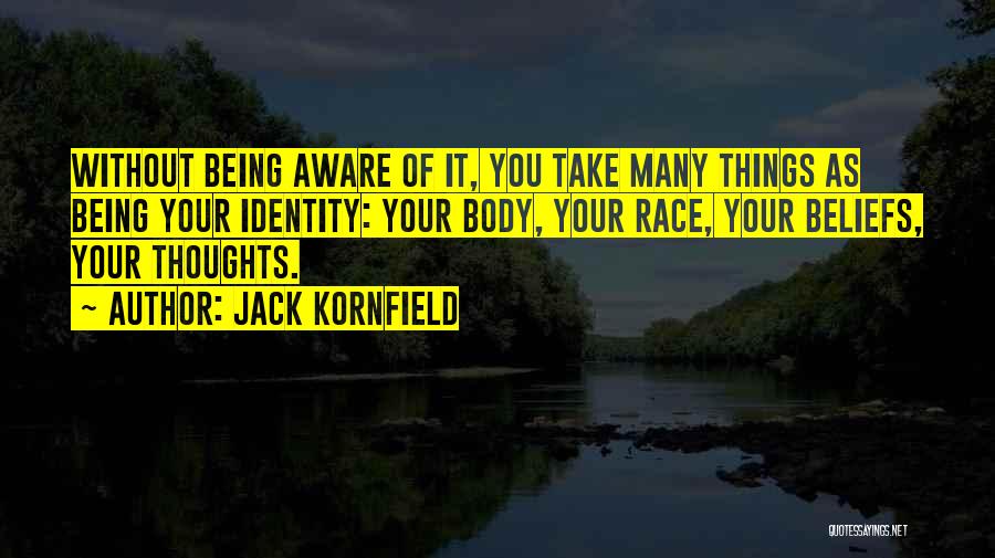 Jack Kornfield Quotes: Without Being Aware Of It, You Take Many Things As Being Your Identity: Your Body, Your Race, Your Beliefs, Your