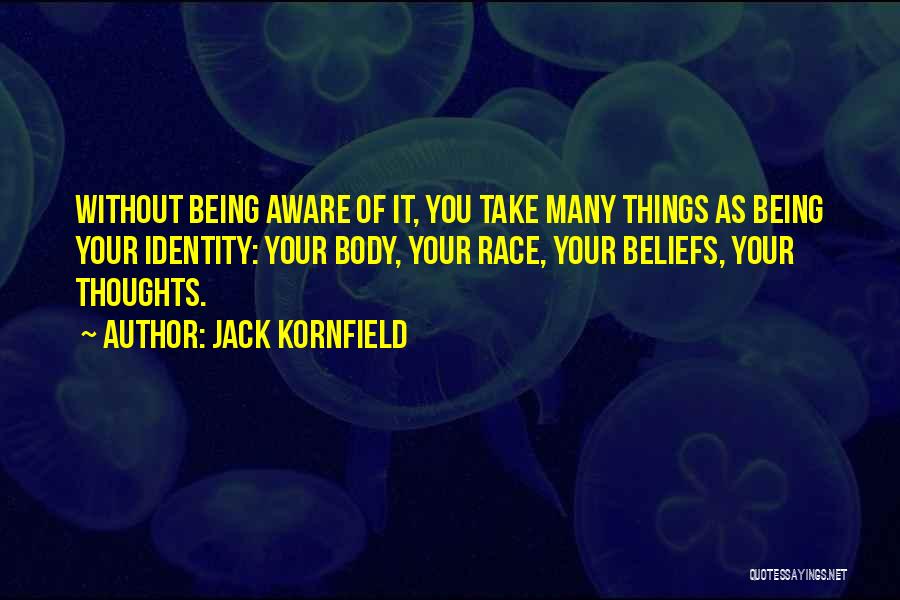 Jack Kornfield Quotes: Without Being Aware Of It, You Take Many Things As Being Your Identity: Your Body, Your Race, Your Beliefs, Your