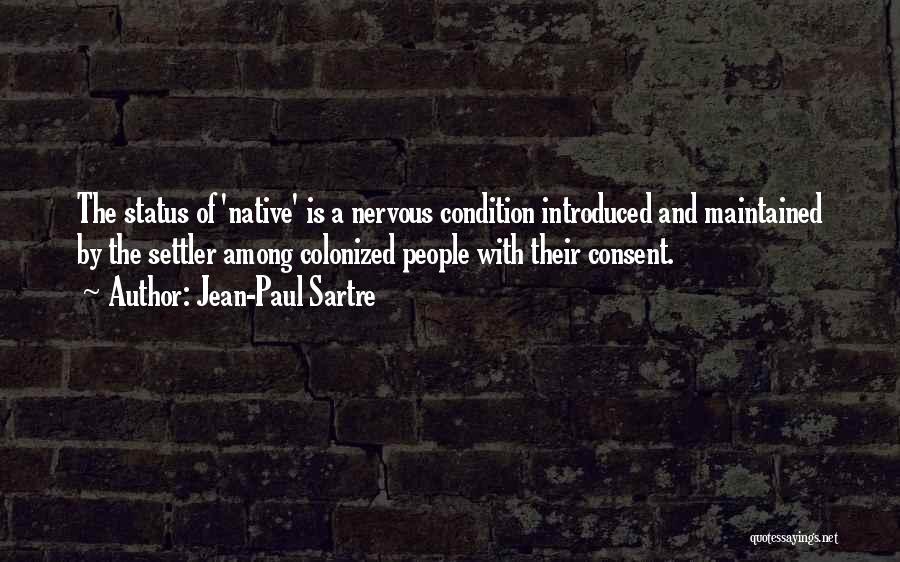 Jean-Paul Sartre Quotes: The Status Of 'native' Is A Nervous Condition Introduced And Maintained By The Settler Among Colonized People With Their Consent.