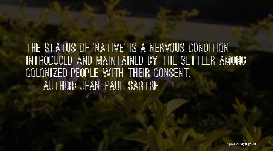 Jean-Paul Sartre Quotes: The Status Of 'native' Is A Nervous Condition Introduced And Maintained By The Settler Among Colonized People With Their Consent.