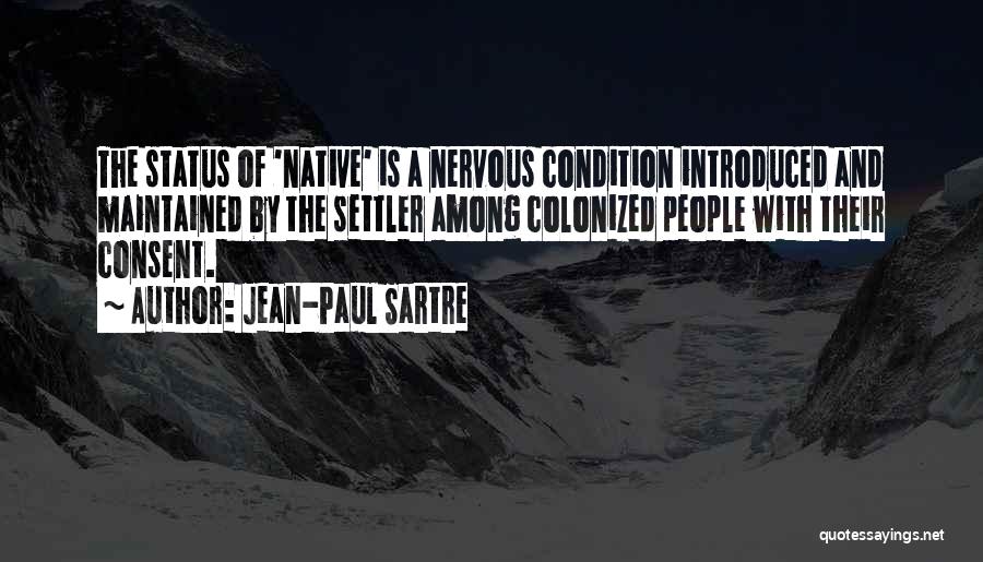 Jean-Paul Sartre Quotes: The Status Of 'native' Is A Nervous Condition Introduced And Maintained By The Settler Among Colonized People With Their Consent.