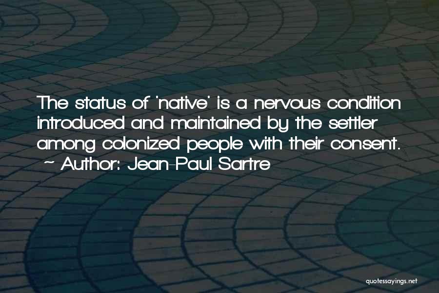 Jean-Paul Sartre Quotes: The Status Of 'native' Is A Nervous Condition Introduced And Maintained By The Settler Among Colonized People With Their Consent.