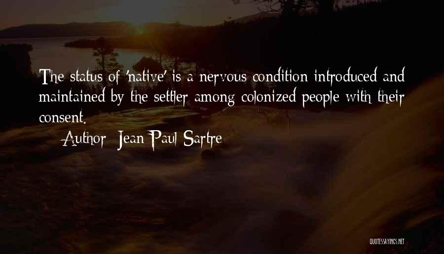 Jean-Paul Sartre Quotes: The Status Of 'native' Is A Nervous Condition Introduced And Maintained By The Settler Among Colonized People With Their Consent.