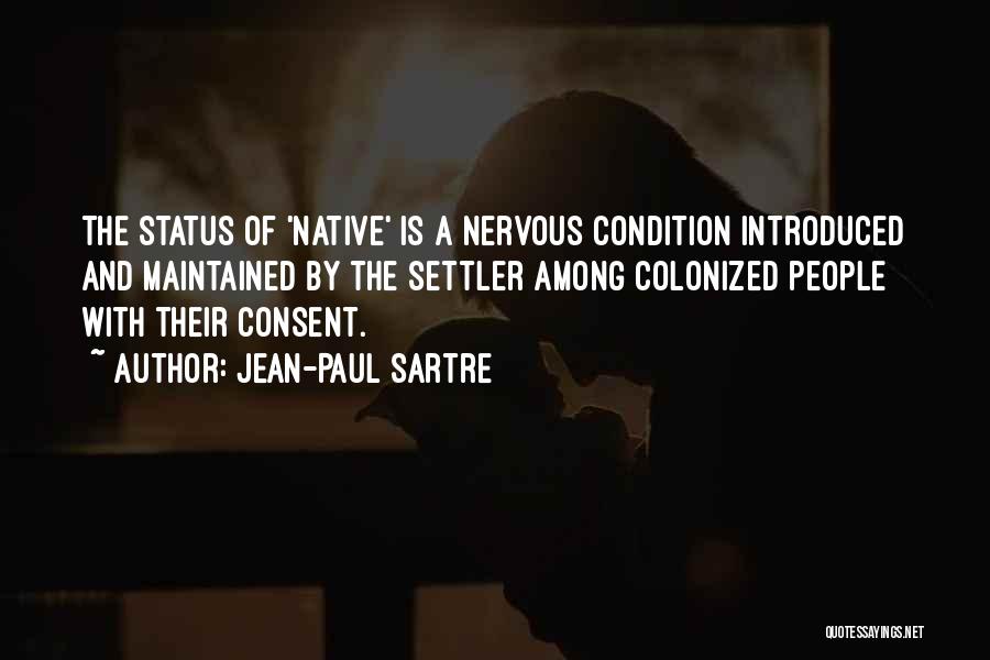 Jean-Paul Sartre Quotes: The Status Of 'native' Is A Nervous Condition Introduced And Maintained By The Settler Among Colonized People With Their Consent.