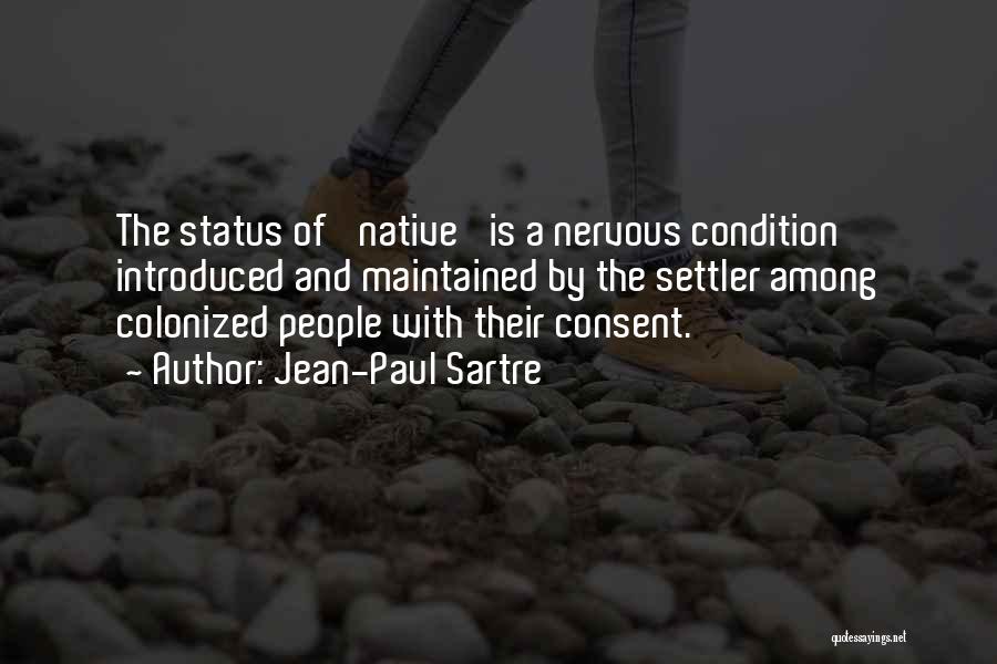 Jean-Paul Sartre Quotes: The Status Of 'native' Is A Nervous Condition Introduced And Maintained By The Settler Among Colonized People With Their Consent.