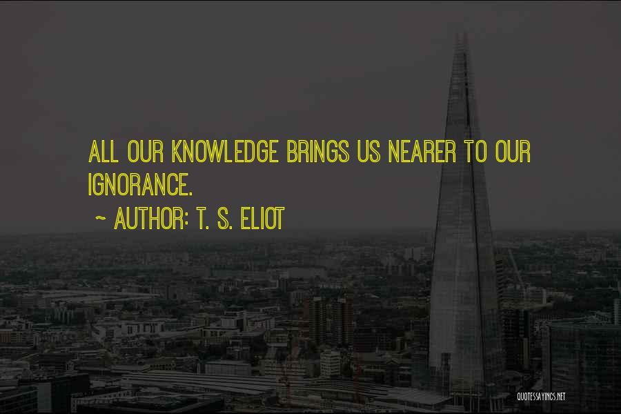 T. S. Eliot Quotes: All Our Knowledge Brings Us Nearer To Our Ignorance.