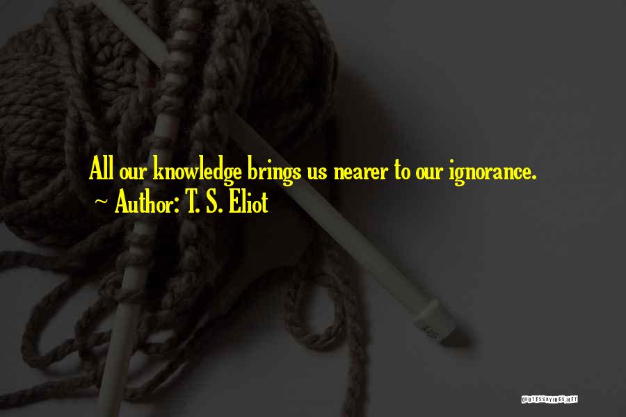 T. S. Eliot Quotes: All Our Knowledge Brings Us Nearer To Our Ignorance.