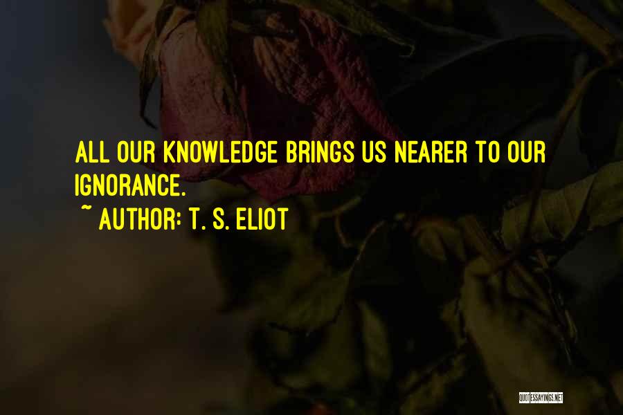 T. S. Eliot Quotes: All Our Knowledge Brings Us Nearer To Our Ignorance.