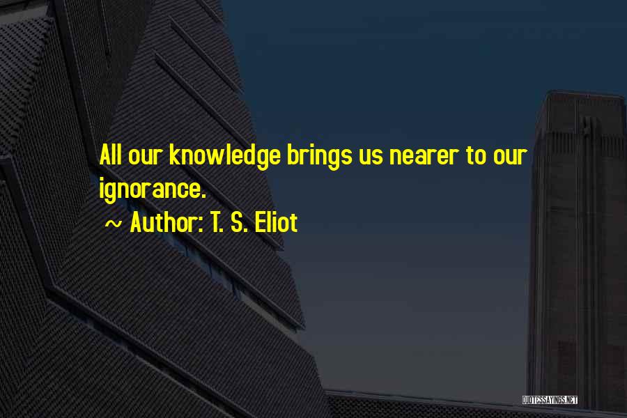 T. S. Eliot Quotes: All Our Knowledge Brings Us Nearer To Our Ignorance.