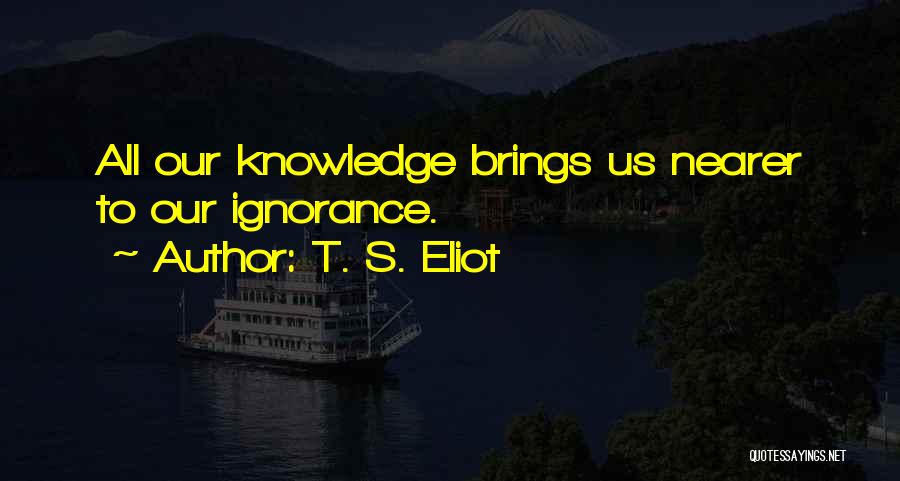 T. S. Eliot Quotes: All Our Knowledge Brings Us Nearer To Our Ignorance.