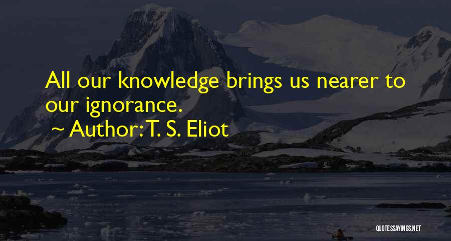 T. S. Eliot Quotes: All Our Knowledge Brings Us Nearer To Our Ignorance.