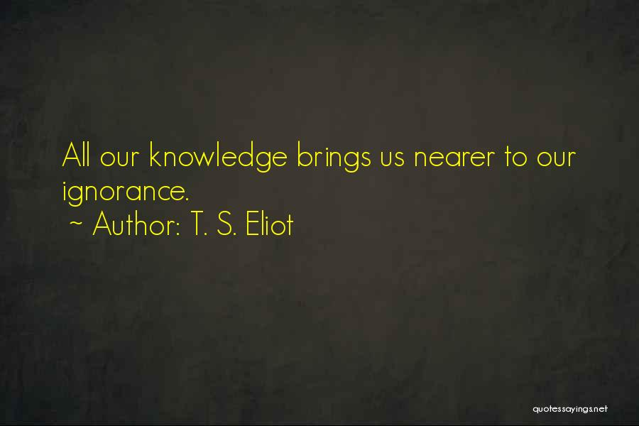 T. S. Eliot Quotes: All Our Knowledge Brings Us Nearer To Our Ignorance.