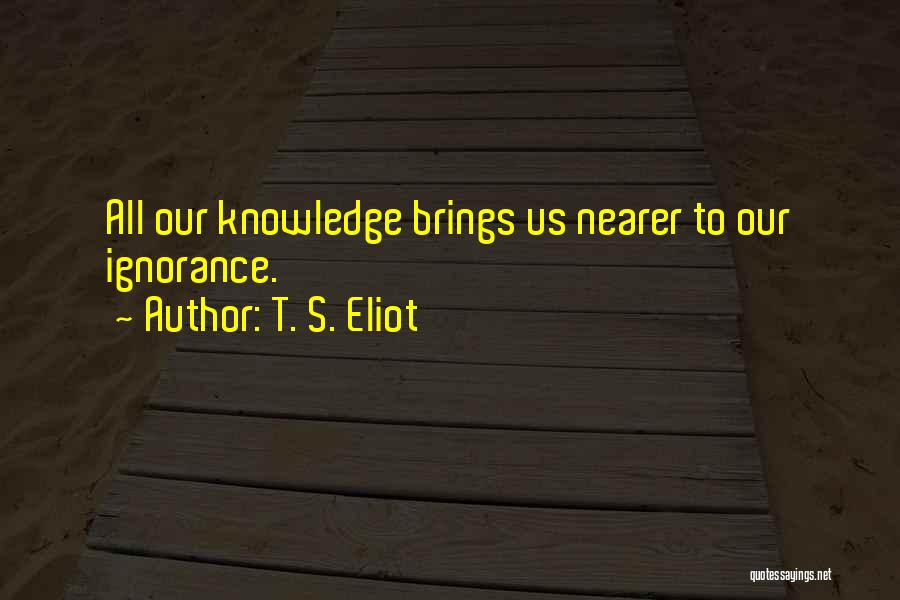 T. S. Eliot Quotes: All Our Knowledge Brings Us Nearer To Our Ignorance.