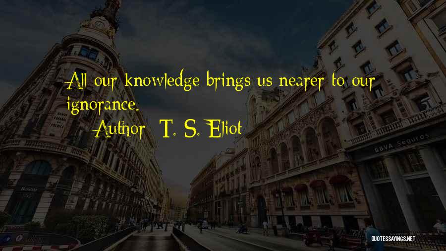 T. S. Eliot Quotes: All Our Knowledge Brings Us Nearer To Our Ignorance.