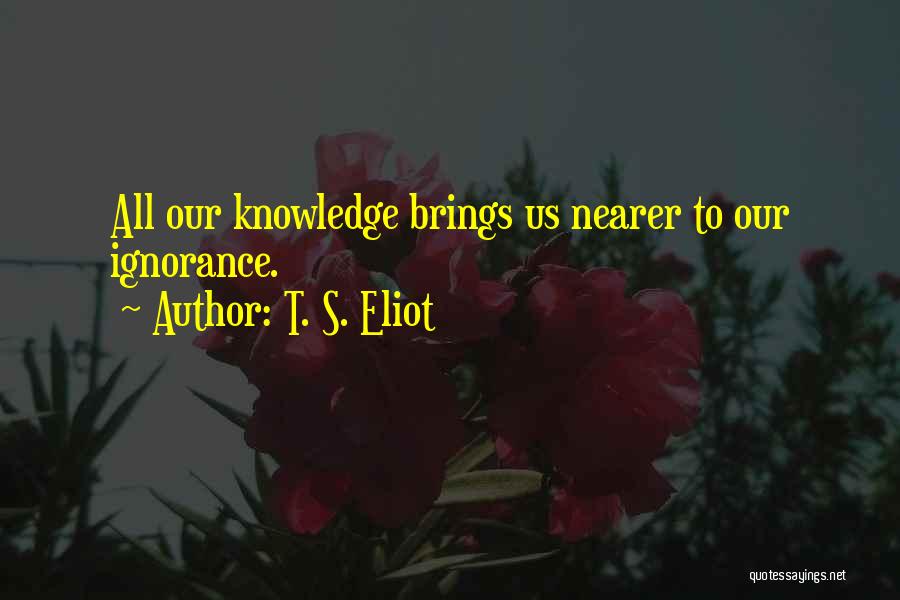 T. S. Eliot Quotes: All Our Knowledge Brings Us Nearer To Our Ignorance.