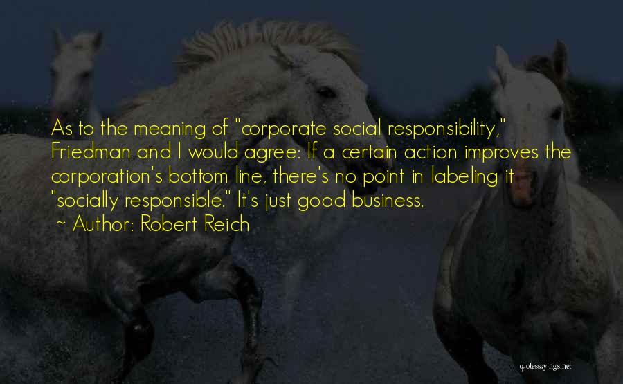 Robert Reich Quotes: As To The Meaning Of Corporate Social Responsibility, Friedman And I Would Agree: If A Certain Action Improves The Corporation's