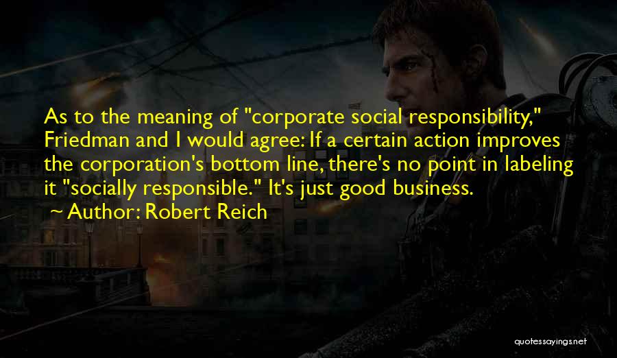 Robert Reich Quotes: As To The Meaning Of Corporate Social Responsibility, Friedman And I Would Agree: If A Certain Action Improves The Corporation's
