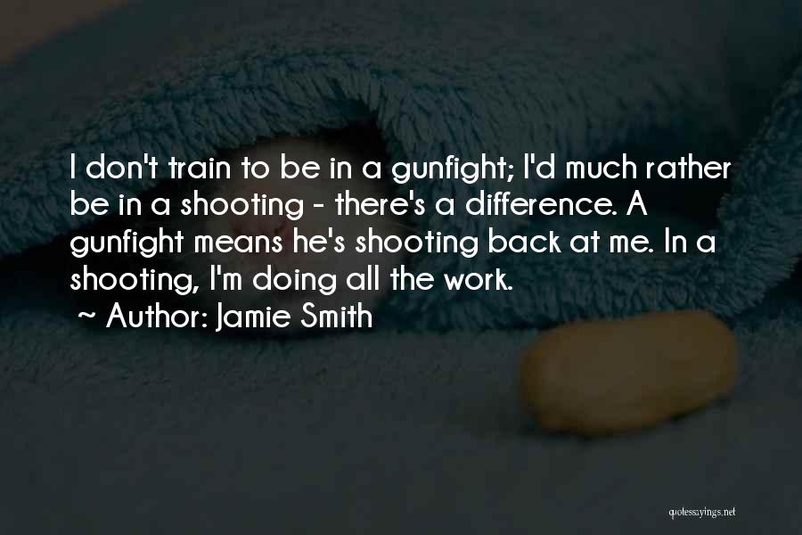 Jamie Smith Quotes: I Don't Train To Be In A Gunfight; I'd Much Rather Be In A Shooting - There's A Difference. A