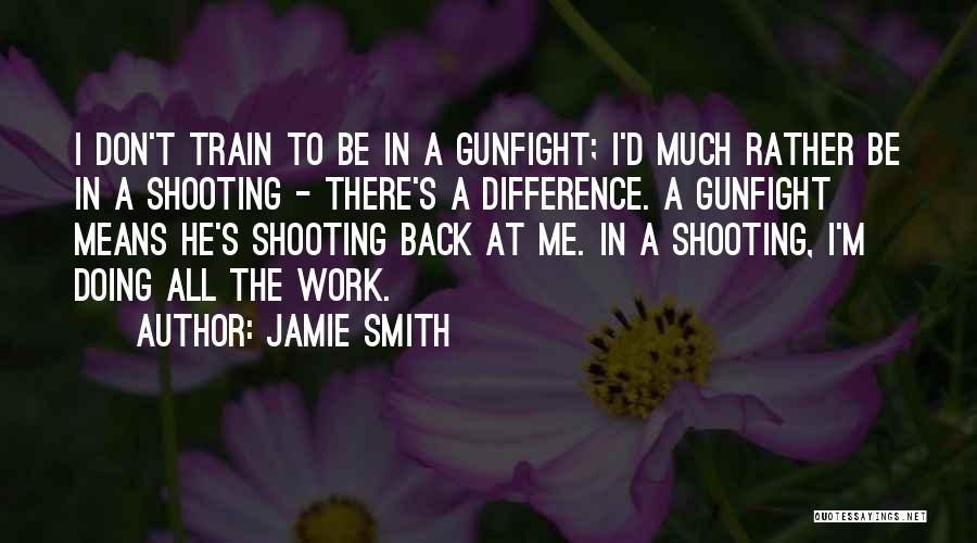 Jamie Smith Quotes: I Don't Train To Be In A Gunfight; I'd Much Rather Be In A Shooting - There's A Difference. A