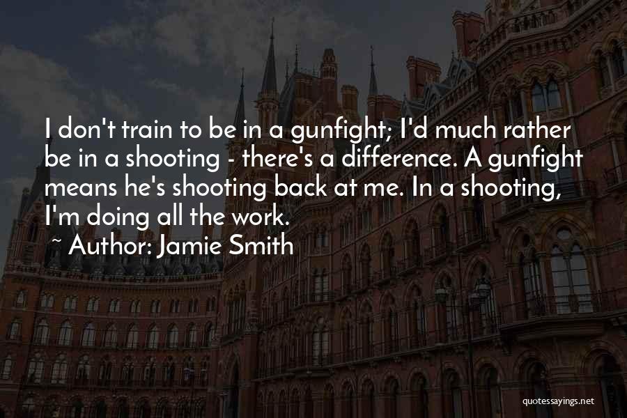 Jamie Smith Quotes: I Don't Train To Be In A Gunfight; I'd Much Rather Be In A Shooting - There's A Difference. A