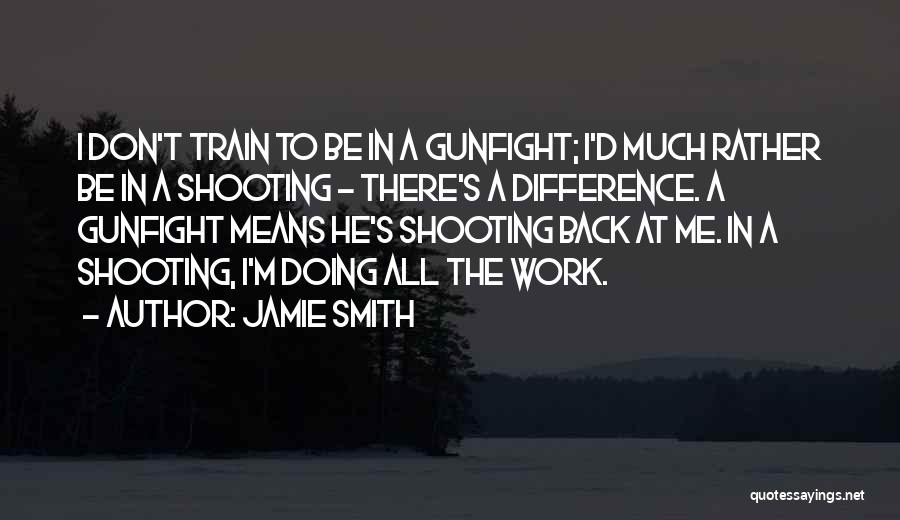 Jamie Smith Quotes: I Don't Train To Be In A Gunfight; I'd Much Rather Be In A Shooting - There's A Difference. A