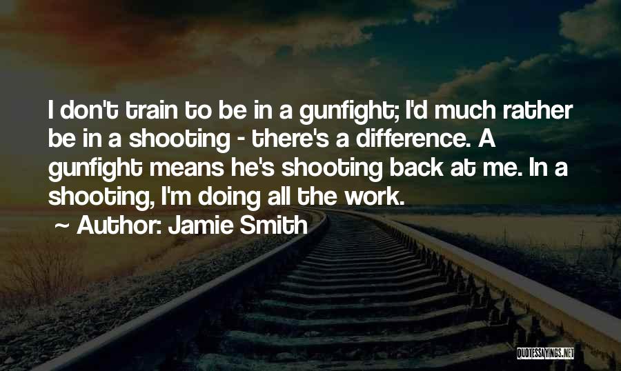 Jamie Smith Quotes: I Don't Train To Be In A Gunfight; I'd Much Rather Be In A Shooting - There's A Difference. A