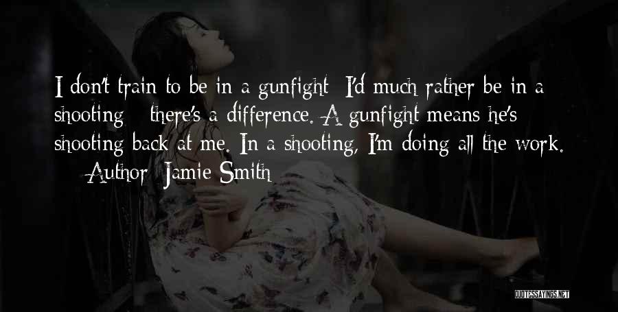 Jamie Smith Quotes: I Don't Train To Be In A Gunfight; I'd Much Rather Be In A Shooting - There's A Difference. A