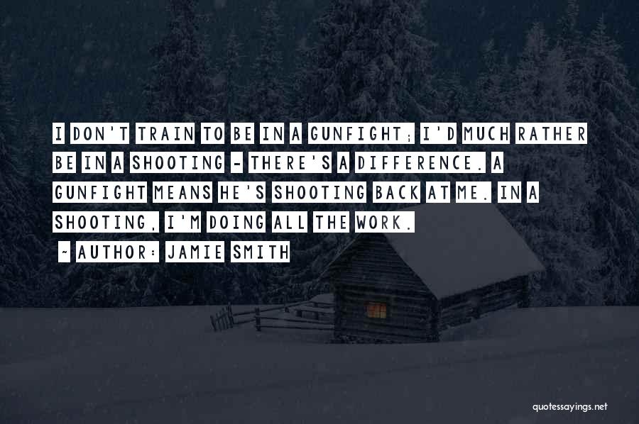 Jamie Smith Quotes: I Don't Train To Be In A Gunfight; I'd Much Rather Be In A Shooting - There's A Difference. A
