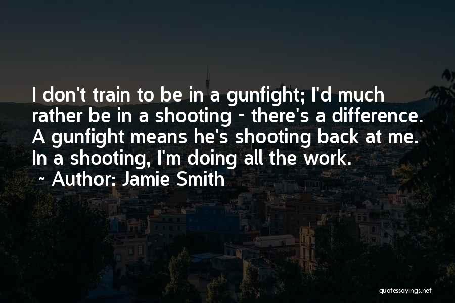 Jamie Smith Quotes: I Don't Train To Be In A Gunfight; I'd Much Rather Be In A Shooting - There's A Difference. A