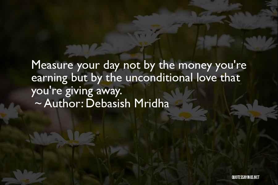 Debasish Mridha Quotes: Measure Your Day Not By The Money You're Earning But By The Unconditional Love That You're Giving Away.
