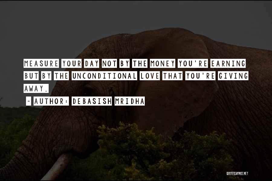 Debasish Mridha Quotes: Measure Your Day Not By The Money You're Earning But By The Unconditional Love That You're Giving Away.