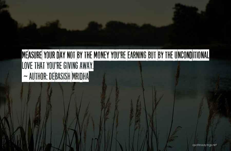 Debasish Mridha Quotes: Measure Your Day Not By The Money You're Earning But By The Unconditional Love That You're Giving Away.