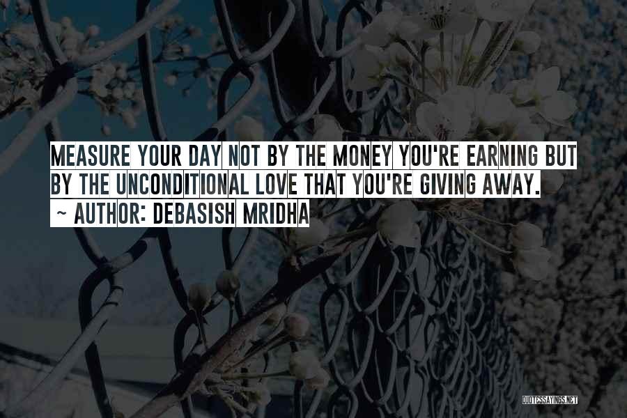 Debasish Mridha Quotes: Measure Your Day Not By The Money You're Earning But By The Unconditional Love That You're Giving Away.