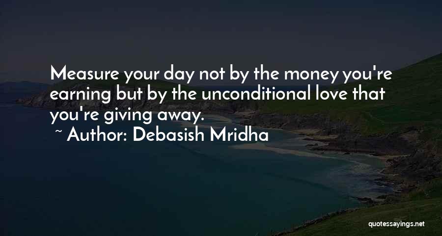 Debasish Mridha Quotes: Measure Your Day Not By The Money You're Earning But By The Unconditional Love That You're Giving Away.