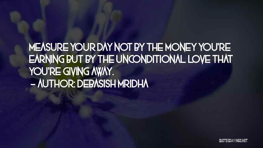 Debasish Mridha Quotes: Measure Your Day Not By The Money You're Earning But By The Unconditional Love That You're Giving Away.