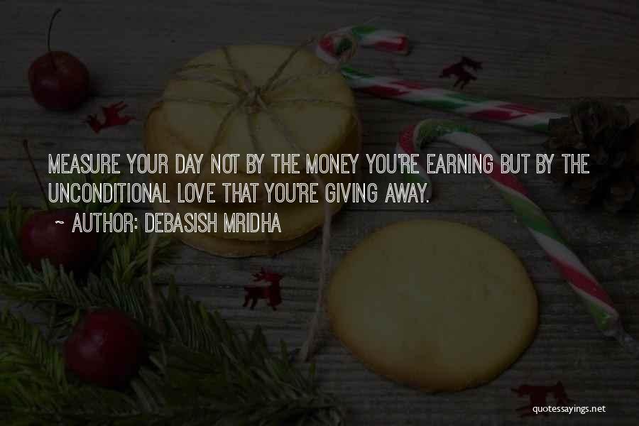 Debasish Mridha Quotes: Measure Your Day Not By The Money You're Earning But By The Unconditional Love That You're Giving Away.