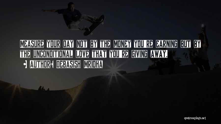 Debasish Mridha Quotes: Measure Your Day Not By The Money You're Earning But By The Unconditional Love That You're Giving Away.