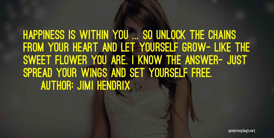 Jimi Hendrix Quotes: Happiness Is Within You ... So Unlock The Chains From Your Heart And Let Yourself Grow- Like The Sweet Flower