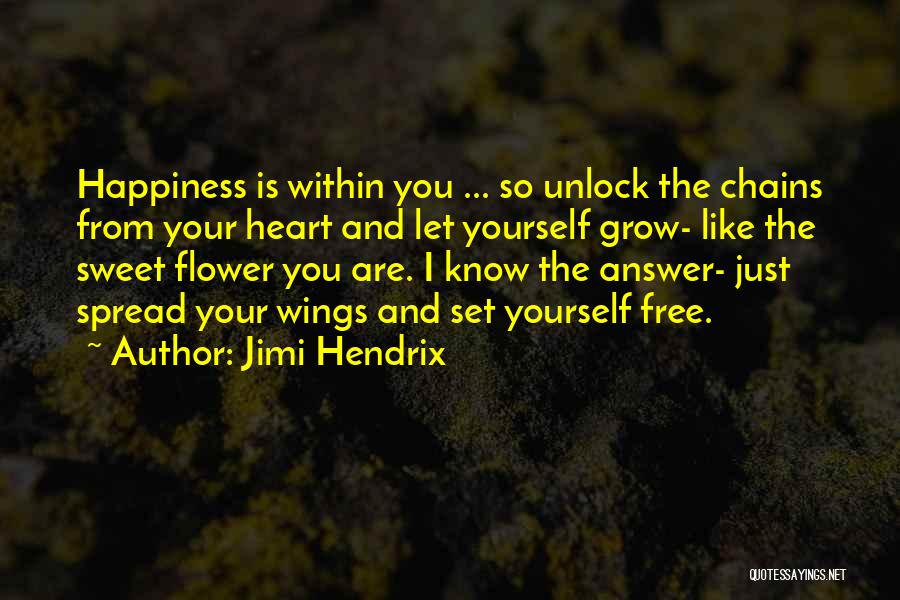 Jimi Hendrix Quotes: Happiness Is Within You ... So Unlock The Chains From Your Heart And Let Yourself Grow- Like The Sweet Flower