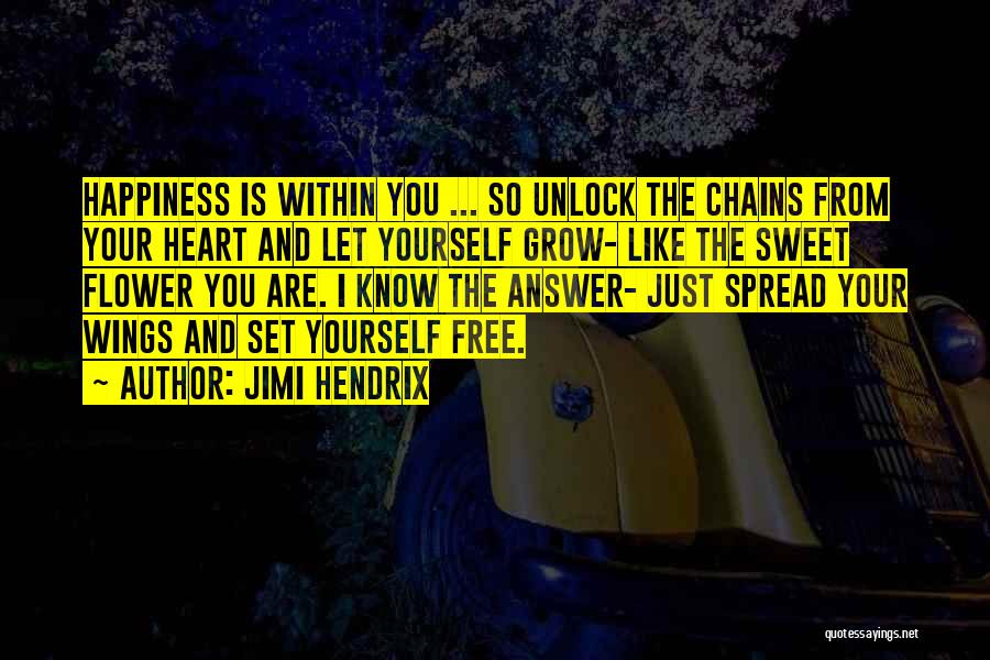 Jimi Hendrix Quotes: Happiness Is Within You ... So Unlock The Chains From Your Heart And Let Yourself Grow- Like The Sweet Flower