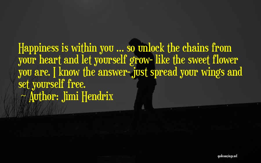 Jimi Hendrix Quotes: Happiness Is Within You ... So Unlock The Chains From Your Heart And Let Yourself Grow- Like The Sweet Flower