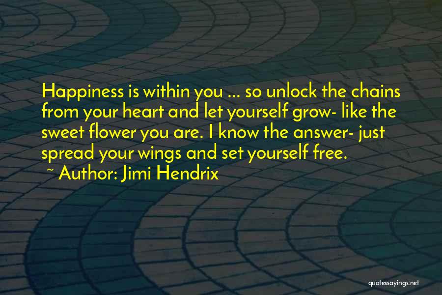 Jimi Hendrix Quotes: Happiness Is Within You ... So Unlock The Chains From Your Heart And Let Yourself Grow- Like The Sweet Flower