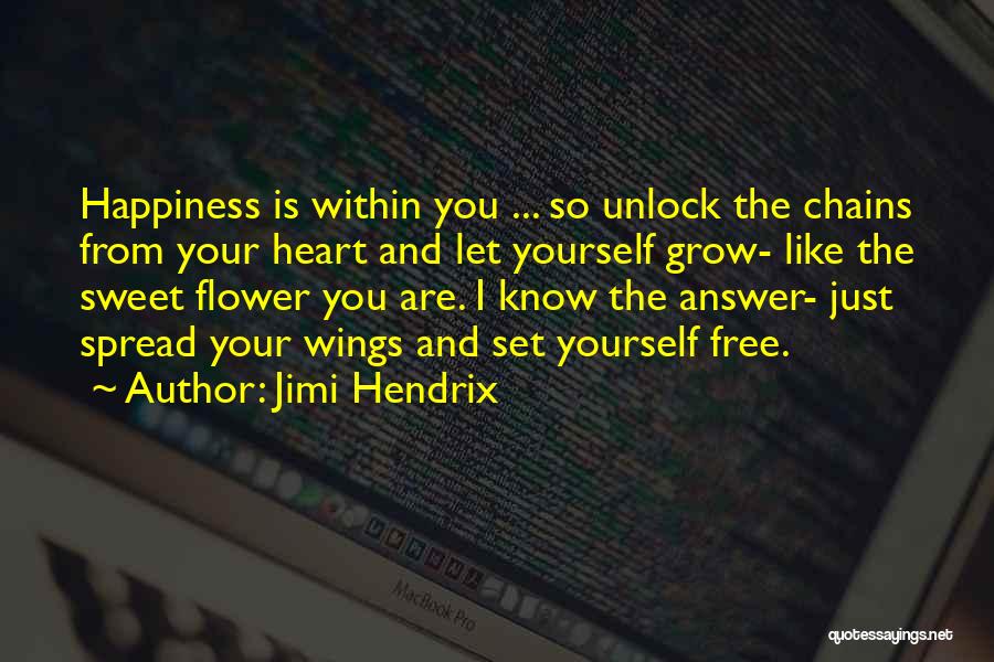 Jimi Hendrix Quotes: Happiness Is Within You ... So Unlock The Chains From Your Heart And Let Yourself Grow- Like The Sweet Flower