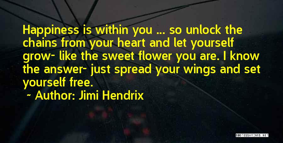 Jimi Hendrix Quotes: Happiness Is Within You ... So Unlock The Chains From Your Heart And Let Yourself Grow- Like The Sweet Flower