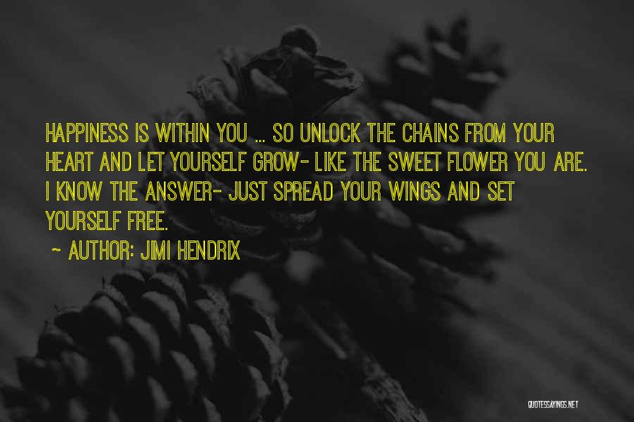 Jimi Hendrix Quotes: Happiness Is Within You ... So Unlock The Chains From Your Heart And Let Yourself Grow- Like The Sweet Flower