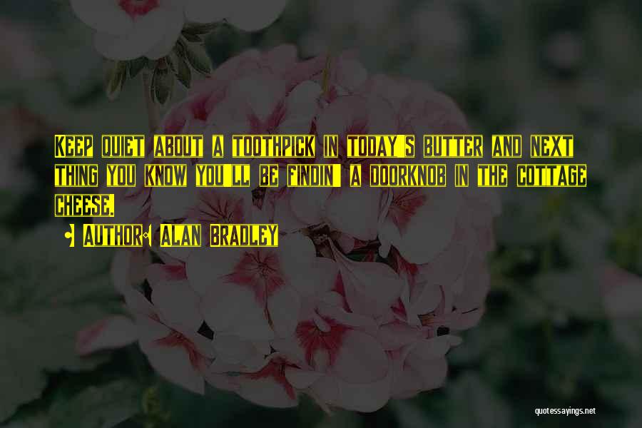 Alan Bradley Quotes: Keep Quiet About A Toothpick In Today's Butter And Next Thing You Know You'll Be Findin' A Doorknob In The